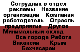 Сотрудник в отдел рекламы › Название организации ­ Компания-работодатель › Отрасль предприятия ­ Другое › Минимальный оклад ­ 27 000 - Все города Работа » Вакансии   . Крым,Бахчисарай